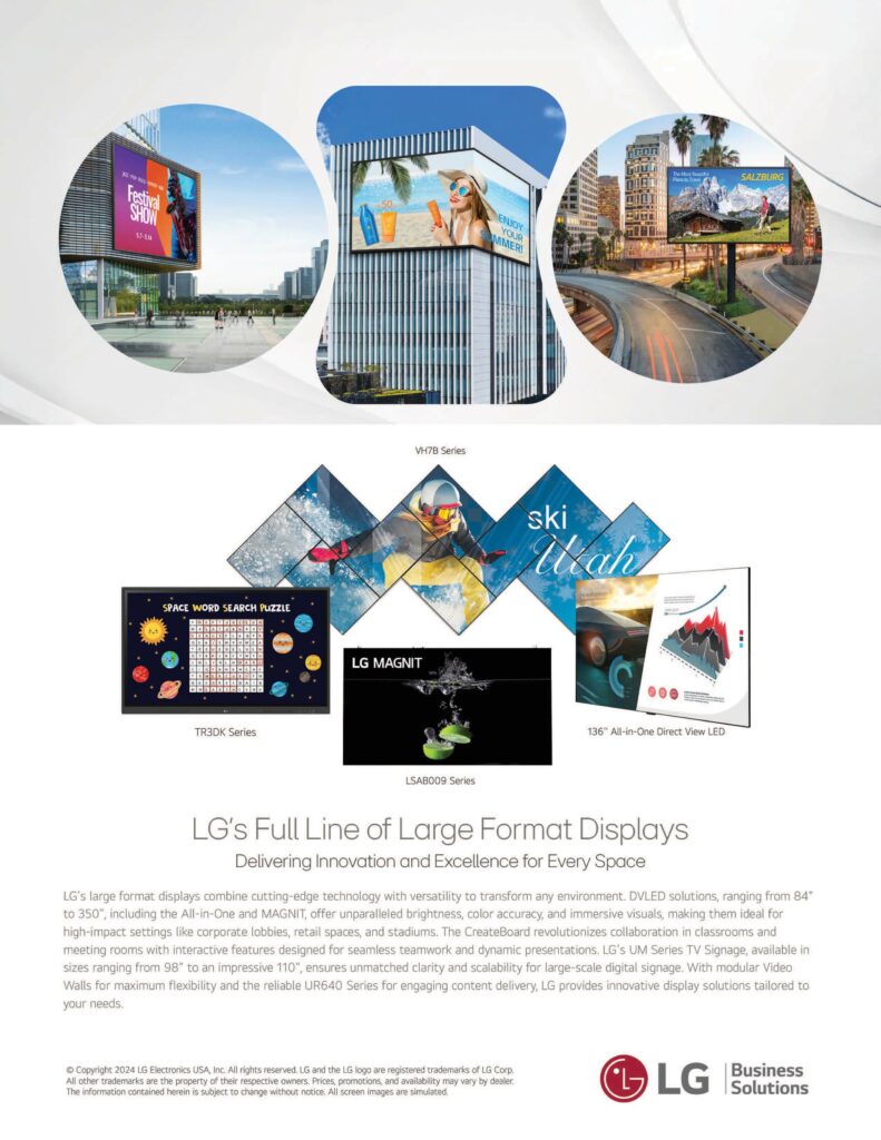 LG's large format displays combine cutting-edge technology with versatility to transform any environment. DVLED solutions, ranging from 84" to 350", including the All-in-One and MAG NIT, offer unparalleled brightness, color accuracy, and immersive visuals, making them ideal for high-impact settings like corporate lobbies, retail spaces, and stadiums. The CreateBoard revolutionizes collaboration in classrooms and
meeting rooms with interactive features designed for seamless teamwork and dynamic presentations. LG's UM Series TV Signage, available in sizes ranging from 98" to an impressive 110", ensures unmatched clarity and scalability for large-scale digital signage. With modular Video Walls for maximum flexibility and the reliable UR640 Series for engaging content delivery, LG provides innovative display solutions tailored to your needs.